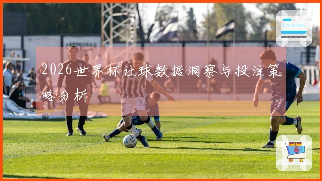 2026世界杯让球数据洞察与投注策略分析