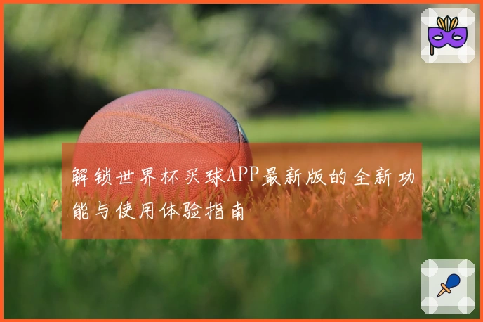 解锁世界杯买球APP最新版的全新功能与使用体验指南