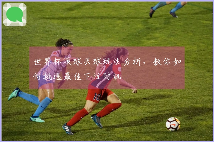 世界杯滚球买球玩法分析，教你如何挑选最佳下注时机