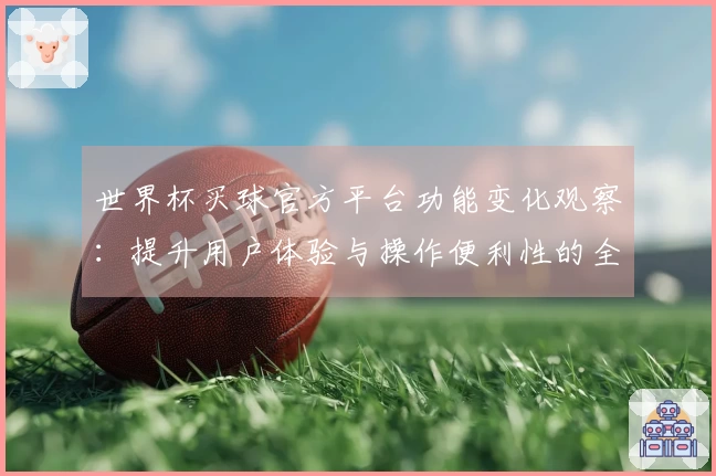 世界杯买球官方平台功能变化观察:提升用户体验与操作便利性的全面介绍