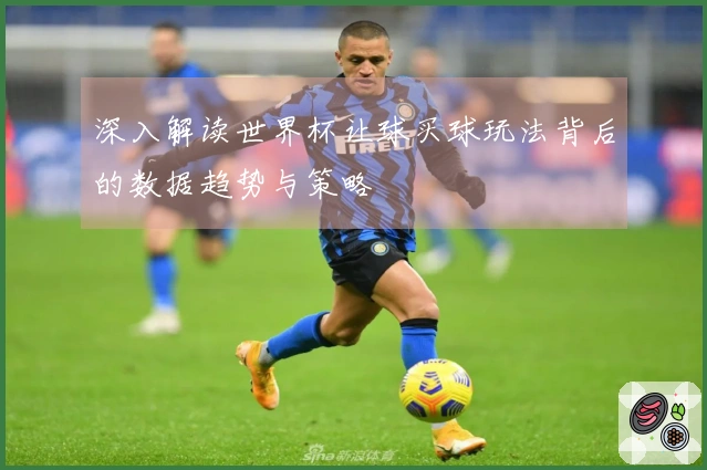 深入解读世界杯让球买球玩法背后的数据趋势与策略