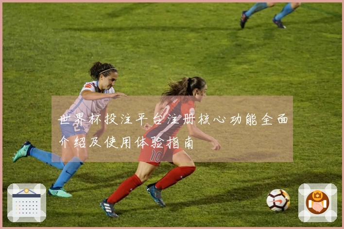 世界杯投注平台注册核心功能全面介绍及使用体验指南