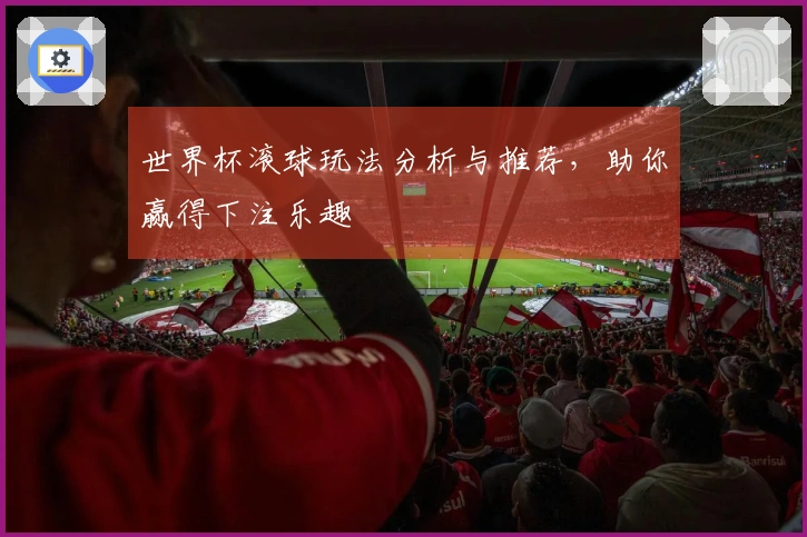 世界杯滚球玩法分析与推荐,助你赢得下注乐趣