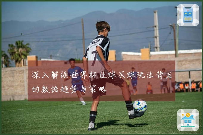 深入解读世界杯让球买球玩法背后的数据趋势与策略