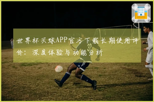 世界杯买球APP官方下载长期使用评价：深度体验与功能分析