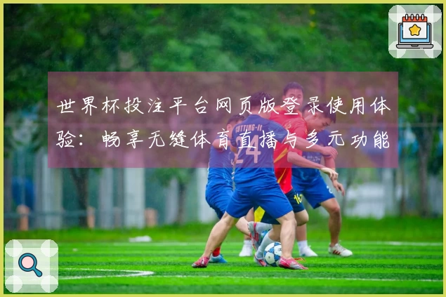 世界杯投注平台网页版登录使用体验：畅享无缝体育直播与多元功能的完美结合