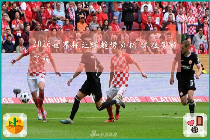 2026世界杯让球趋势分析 你准备好了吗