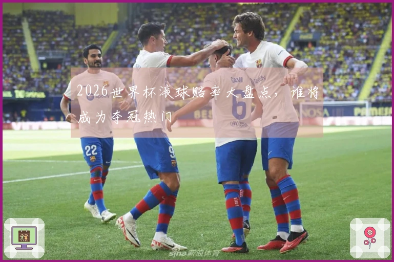 2026世界杯滚球赔率大盘点，谁将成为夺冠热门