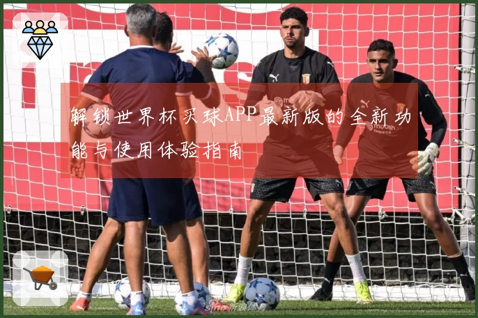 解锁世界杯买球APP最新版的全新功能与使用体验指南