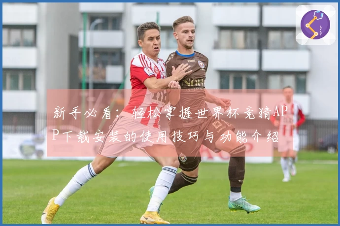 新手必看：轻松掌握世界杯竞猜APP下载安装的使用技巧与功能介绍