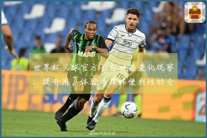 世界杯买球官方平台功能变化观察：提升用户体验与操作便利性的全面介绍