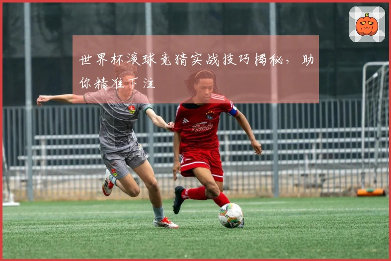 世界杯滚球竞猜实战技巧揭秘，助你精准下注
