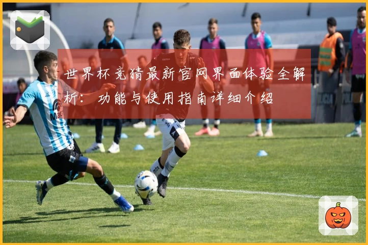 世界杯竞猜最新官网界面体验全解析：功能与使用指南详细介绍