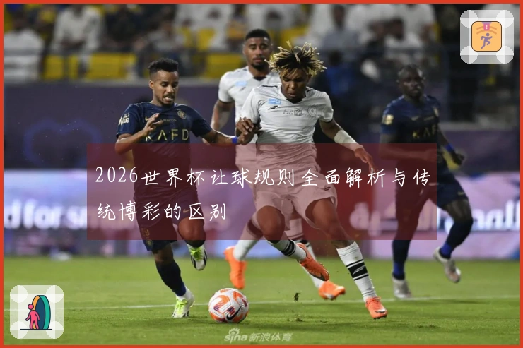 2026世界杯让球规则全面解析与传统博彩的区别