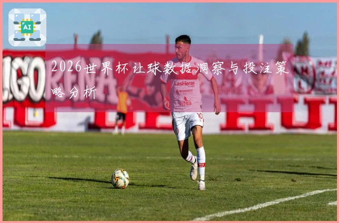 2026世界杯让球数据洞察与投注策略分析