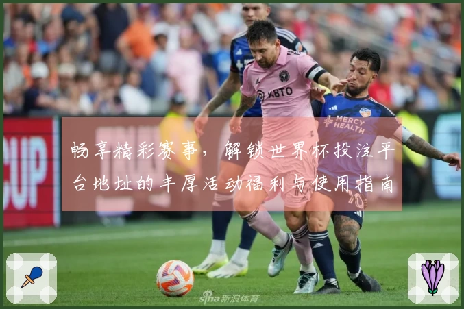 畅享精彩赛事，解锁世界杯投注平台地址的丰厚活动福利与使用指南