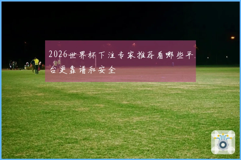 2026世界杯下注专家推荐看哪些平台更靠谱和安全