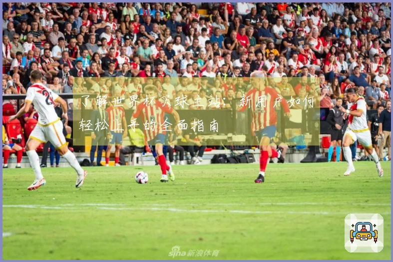 了解世界杯买球主站：新用户如何轻松上手的全面指南