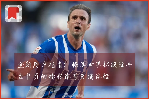 全新用户指南:畅享世界杯投注平台首页的精彩体育直播体验