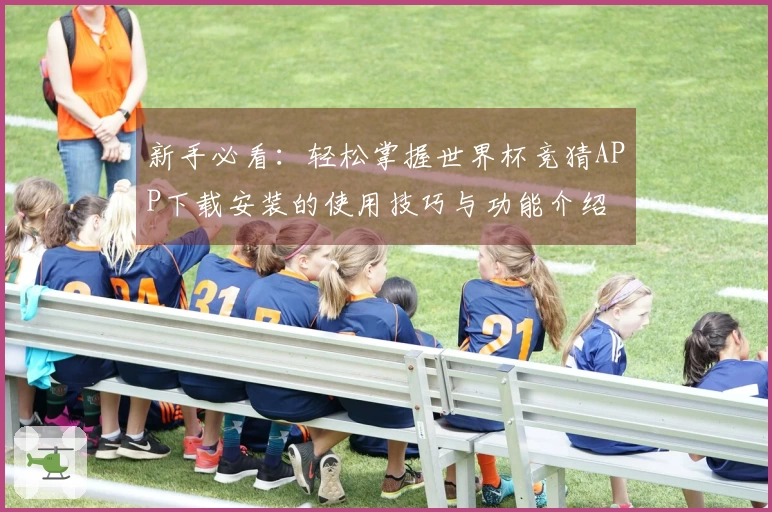 新手必看：轻松掌握世界杯竞猜APP下载安装的使用技巧与功能介绍
