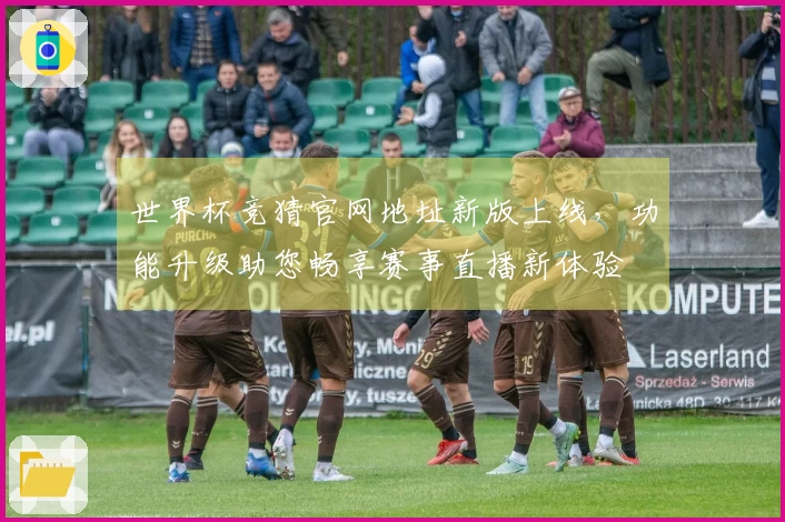 世界杯竞猜官网地址新版上线，功能升级助您畅享赛事直播新体验