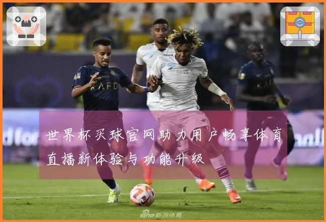 世界杯买球官网助力用户畅享体育直播新体验与功能升级