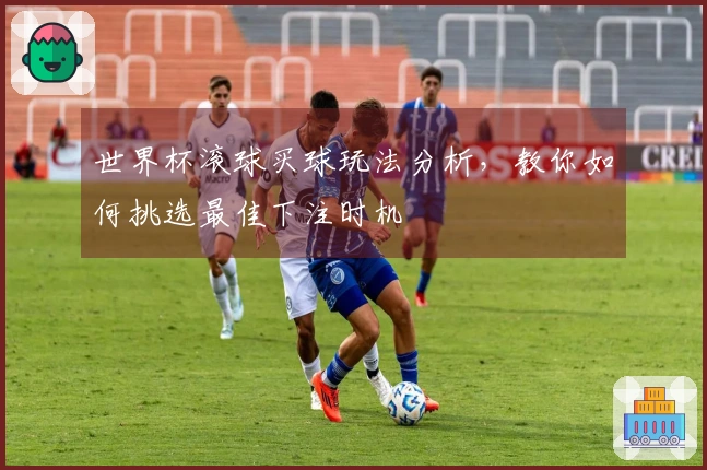 世界杯滚球买球玩法分析,教你如何挑选最佳下注时机