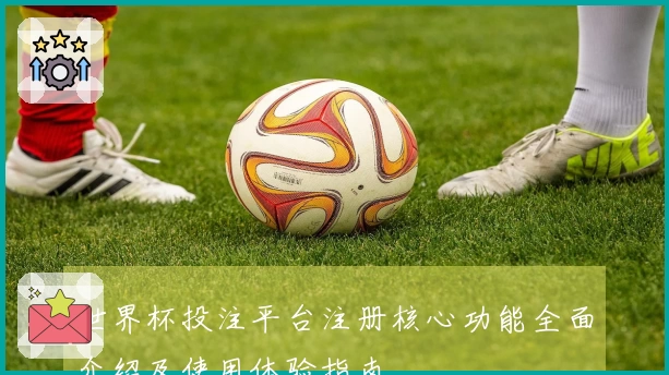 世界杯投注平台注册核心功能全面介绍及使用体验指南